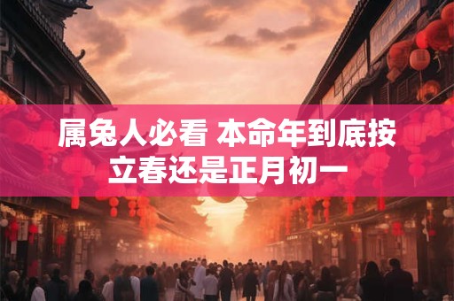 属兔人必看 本命年到底按立春还是正月初一