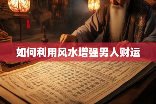 详细阅读:如何利用风水增强男人财运 如何利用风水增强男人财运
