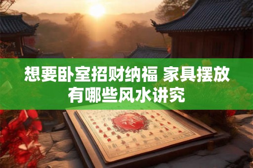 想要卧室招财纳福 家具摆放有哪些风水讲究 想要卧室招财纳福 家具摆放有哪些风水讲究