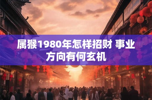 属猴1980年怎样招财 事业方向有何玄机