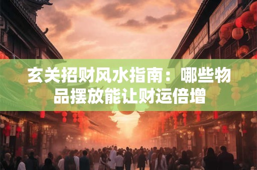 玄关招财风水指南：哪些物品摆放能让财运倍增