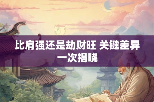 比肩强还是劫财旺 关键差异一次揭晓