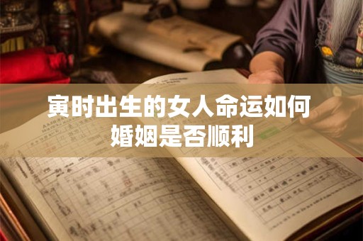 寅时出生的女人命运如何 婚姻是否顺利
