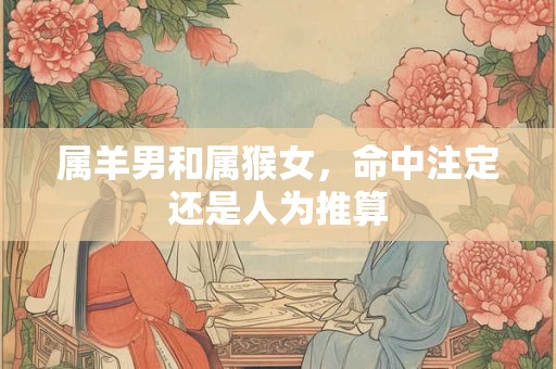 属羊男和属猴女，命中注定还是人为推算