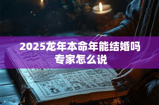 2025龙年本命年能结婚吗 专家怎么说