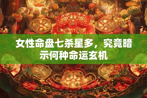 女性命盘七杀星多，究竟暗示何种命运玄机