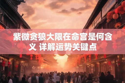 紫微贪狼大限在命宫是何含义 详解运势关键点