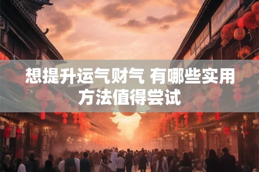 想提升运气财气 有哪些实用方法值得尝试