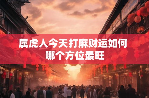 属虎人今天打麻财运如何 哪个方位最旺 属虎人今天打麻财运如何 哪个方位最旺