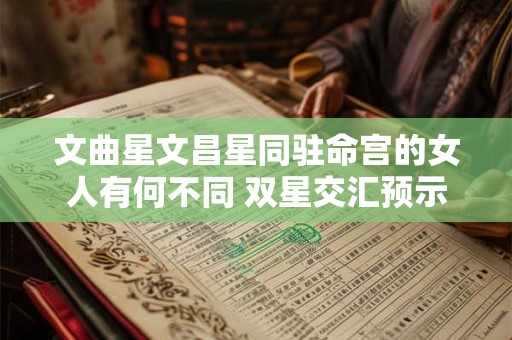 文曲星文昌星同驻命宫的女人有何不同 双星交汇预示怎样的机遇