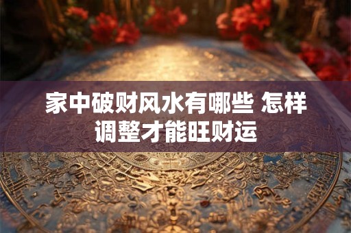 家中破财风水有哪些 怎样调整才能旺财运
