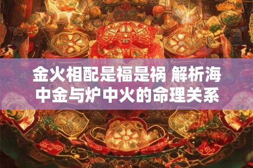 金火相配是福是祸 解析海中金与炉中火的命理关系