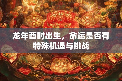 龙年酉时出生，命运是否有特殊机遇与挑战