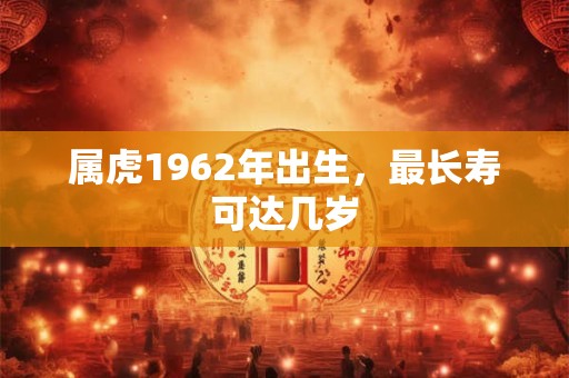属虎1962年出生，最长寿可达几岁