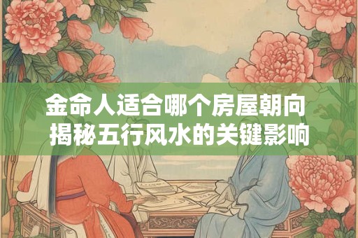 金命人适合哪个房屋朝向 揭秘五行风水的关键影响