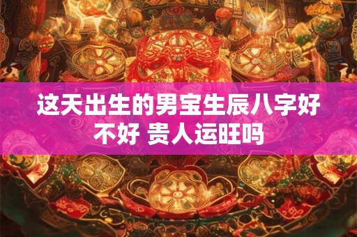 这天出生的男宝生辰八字好不好 贵人运旺吗