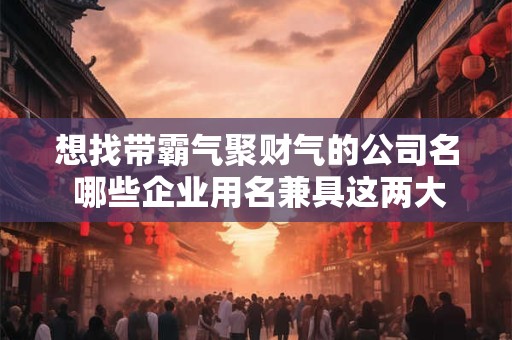 想找带霸气聚财气的公司名 哪些企业用名兼具这两大特质
