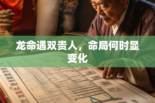 龙命遇双贵人，命局何时显变化