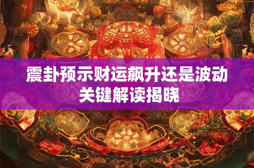 震卦预示财运飙升还是波动 关键解读揭晓