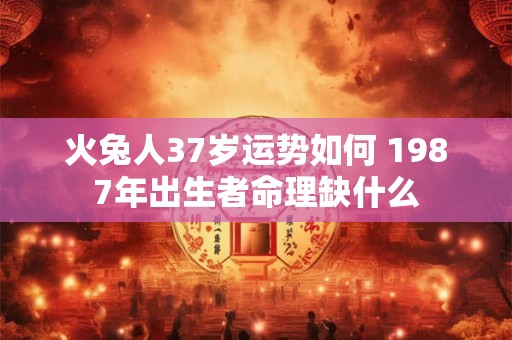 火兔人37岁运势如何 1987年出生者命理缺什么