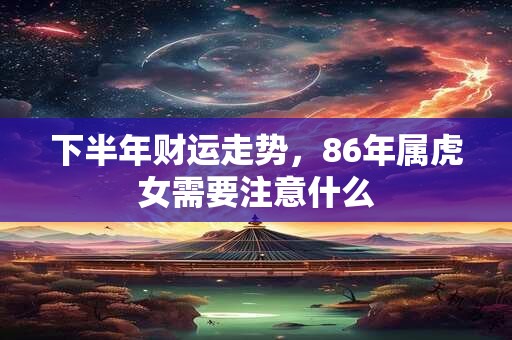 详细阅读:下半年财运走势,86年属虎女需要注意什么 下半年财运走势,86年属虎女需要注意什么