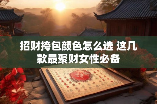 招财挎包颜色怎么选 这几款最聚财女性必备