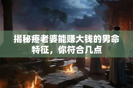 揭秘疼老婆能赚大钱的男命特征，你符合几点