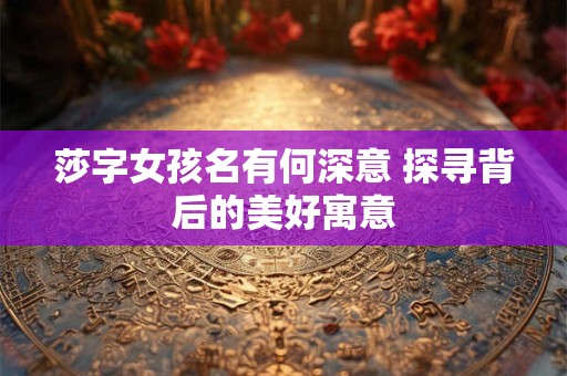 莎字女孩名有何深意 探寻背后的美好寓意