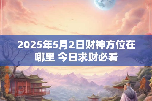 2025年5月2日财神方位在哪里 今日求财必看
