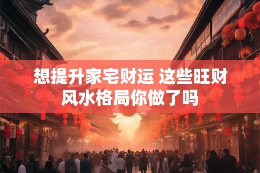 想提升家宅财运 这些旺财风水格局你做了吗
