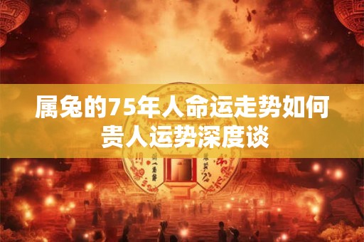 属兔的75年人命运走势如何 贵人运势深度谈