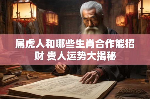 属虎人和哪些生肖合作能招财 贵人运势大揭秘