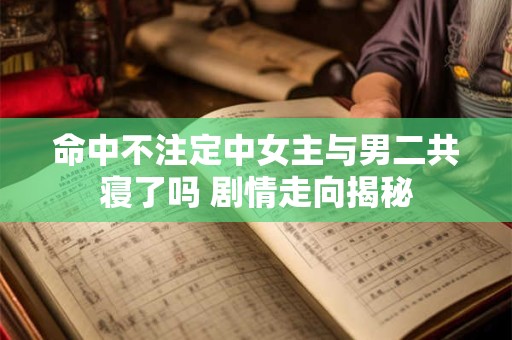 命中不注定中女主与男二共寝了吗 剧情走向揭秘