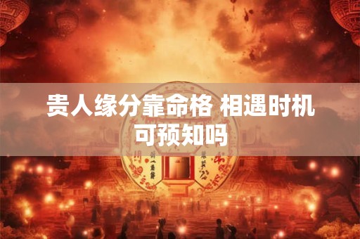 贵人缘分靠命格 相遇时机可预知吗