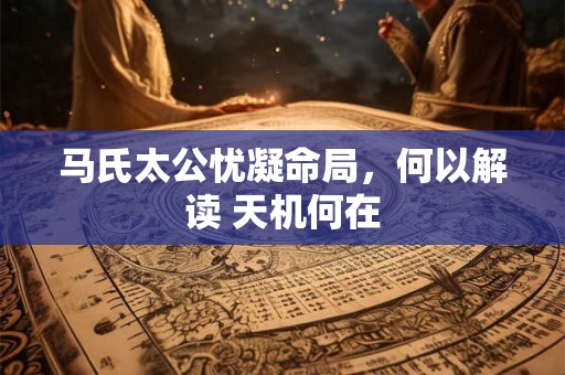 马氏太公忧凝命局，何以解读 天机何在