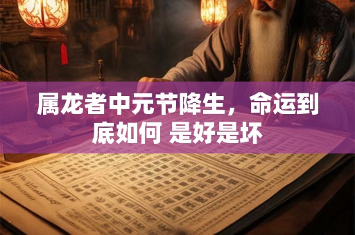 属龙者中元节降生，命运到底如何 是好是坏