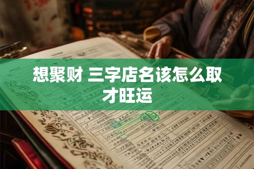 详细阅读:想聚财 三字店名该怎么取才旺运 想聚财 三字店名该怎么取才旺运