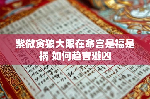 紫微贪狼大限在命宫是福是祸 如何趋吉避凶