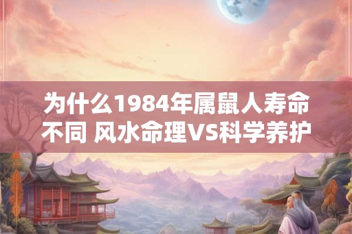 为什么1984年属鼠人寿命不同 风水命理VS科学养护谁更重要