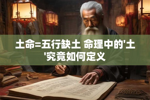 详细阅读:土命=五行缺土 命理中的'土'究竟如何定义 土命=五行缺土 命理中的'土'究竟如何定义