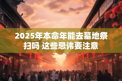 2025年本命年能去墓地祭扫吗 这些忌讳要注意
