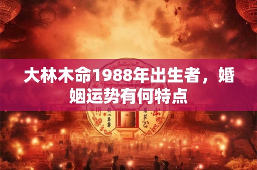 大林木命1988年出生者，婚姻运势有何特点