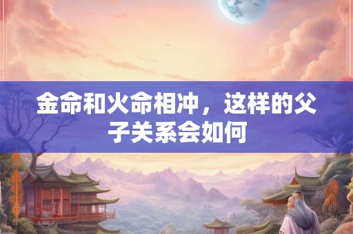 金命和火命相冲，这样的父子关系会如何