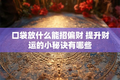 口袋放什么能招偏财 提升财运的小秘诀有哪些