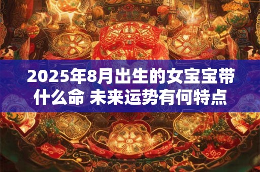 2025年8月出生的女宝宝带什么命 未来运势有何特点