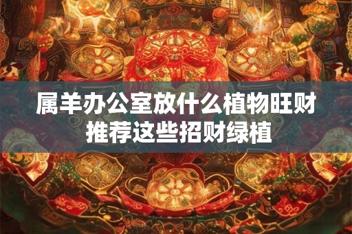 属羊办公室放什么植物旺财 推荐这些招财绿植