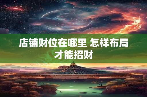 店铺财位在哪里 怎样布局才能招财