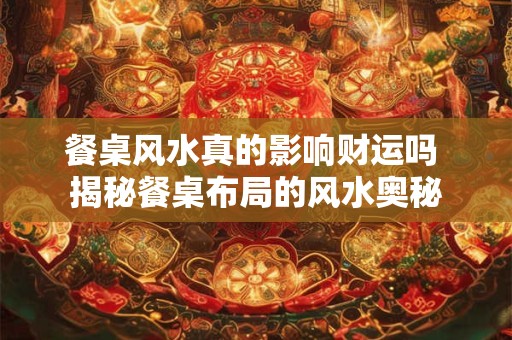 餐桌风水真的影响财运吗 揭秘餐桌布局的风水奥秘