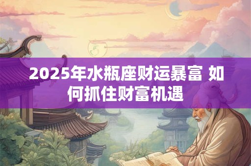 2025年水瓶座财运暴富 如何抓住财富机遇