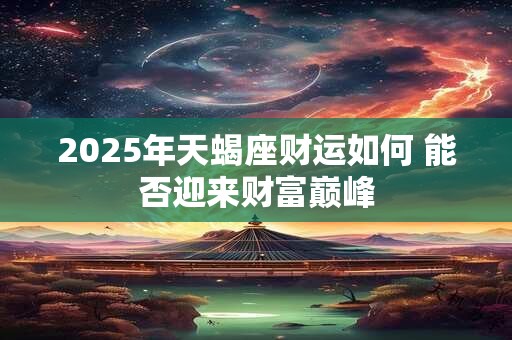 2025年天蝎座财运如何 能否迎来财富巅峰